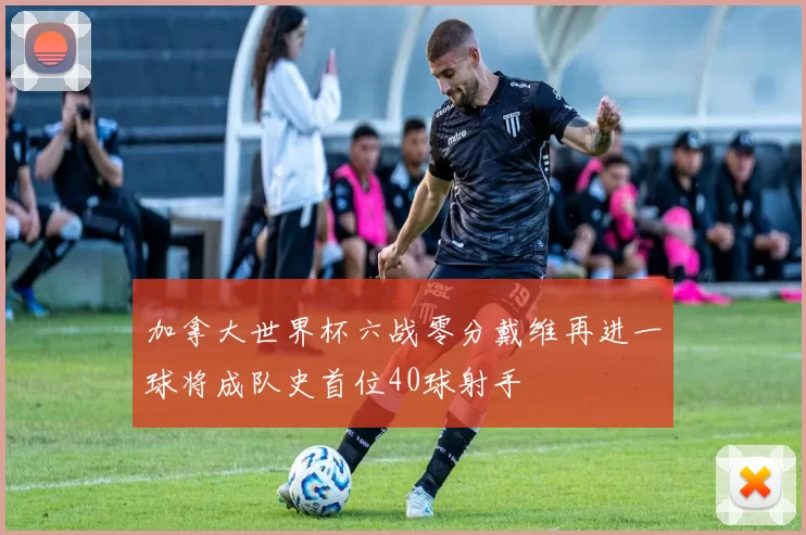 加拿大世界杯六战零分戴维再进一球将成队史首位40球射手