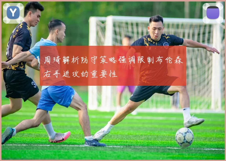周琦解析防守策略强调限制布伦森右手进攻的重要性