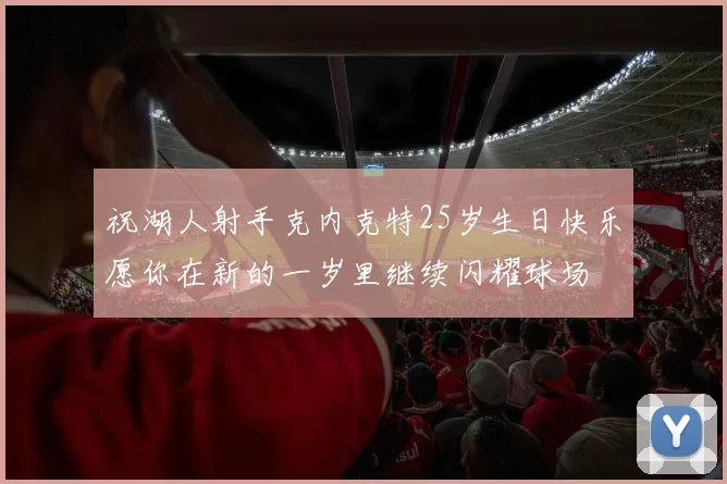 祝湖人射手克内克特25岁生日快乐愿你在新的一岁里继续闪耀球场