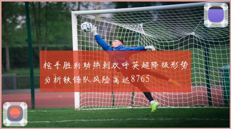 枪手胜利助热刺欢呼英超降级形势分析铁锤队风险高达8765