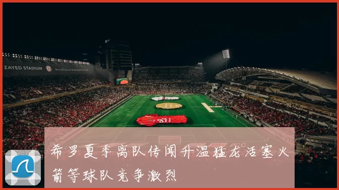 希罗夏季离队传闻升温猛龙活塞火箭等球队竞争激烈
