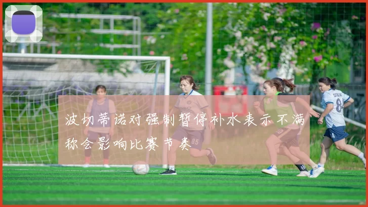 波切蒂诺对强制暂停补水表示不满称会影响比赛节奏