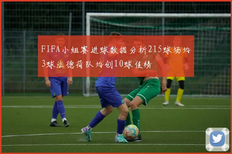 FIFA小组赛进球数据分析215球场均3球法德荷队均创10球佳绩