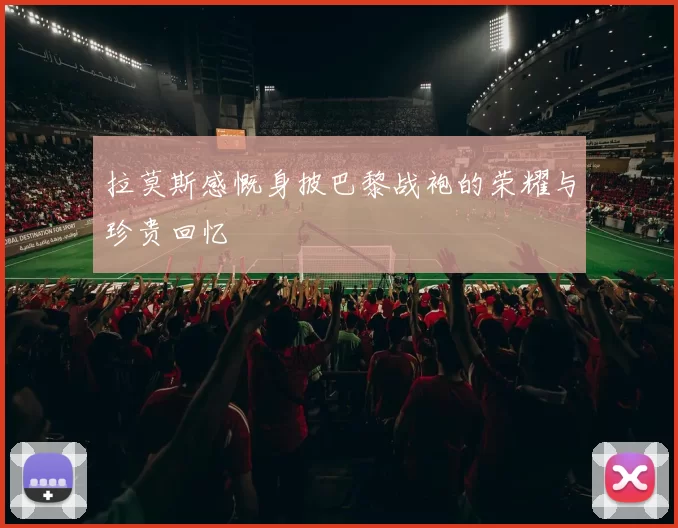 拉莫斯感慨身披巴黎战袍的荣耀与珍贵回忆