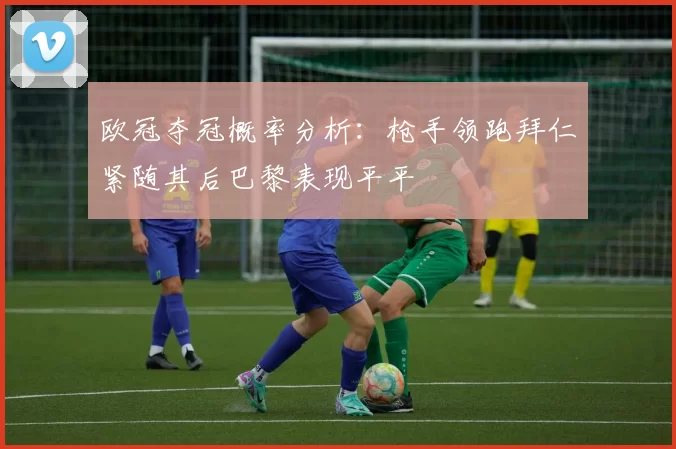 欧冠夺冠概率分析：枪手领跑拜仁紧随其后巴黎表现平平