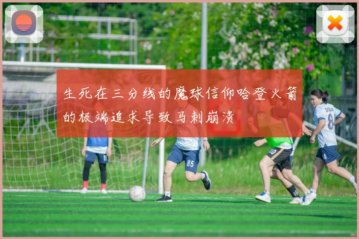 生死在三分线的魔球信仰哈登火箭的极端追求导致马刺崩溃