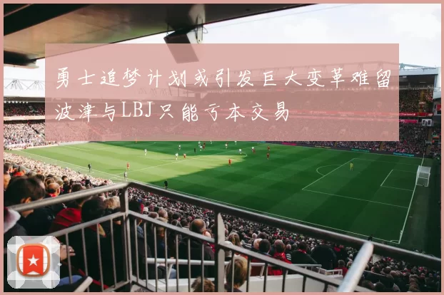 勇士追梦计划或引发巨大变革难留波津与LBJ只能亏本交易