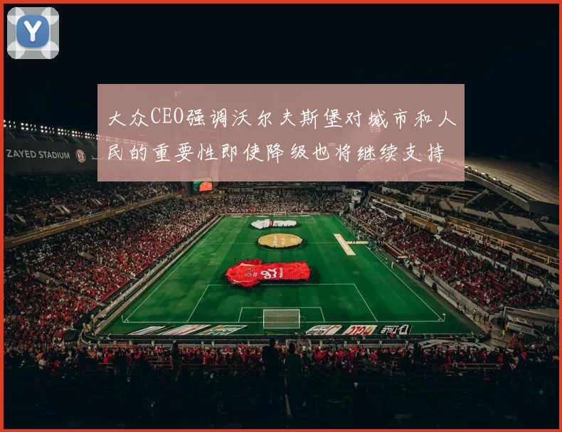 大众CEO强调沃尔夫斯堡对城市和人民的重要性即使降级也将继续支持