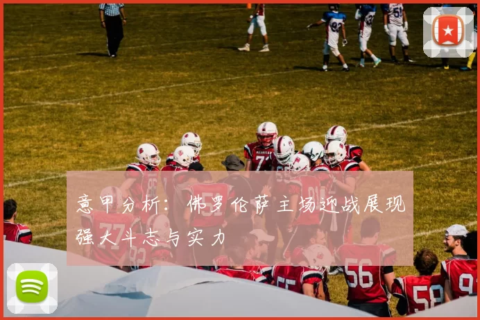意甲分析：佛罗伦萨主场迎战展现强大斗志与实力