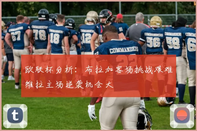 欧联杯分析：布拉加客场挑战艰难维拉主场逆袭机会大