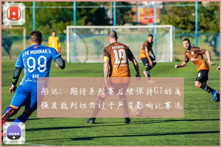 船记：期待系列赛后续保持G1的高强度裁判切勿过于严苛影响比赛流畅性