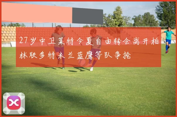 27岁中卫莱特今夏自由转会离开柏林联多特米兰蓝鹰等队争抢