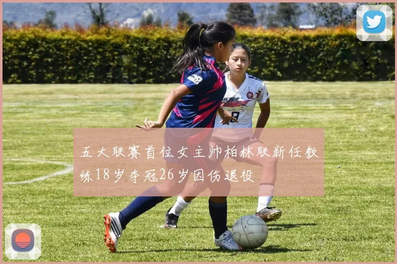 五大联赛首位女主帅柏林联新任教练18岁夺冠26岁因伤退役