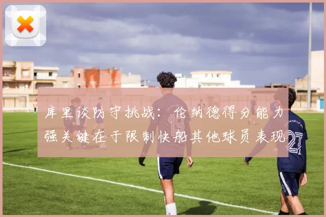 库里谈防守挑战：伦纳德得分能力强关键在于限制快船其他球员表现