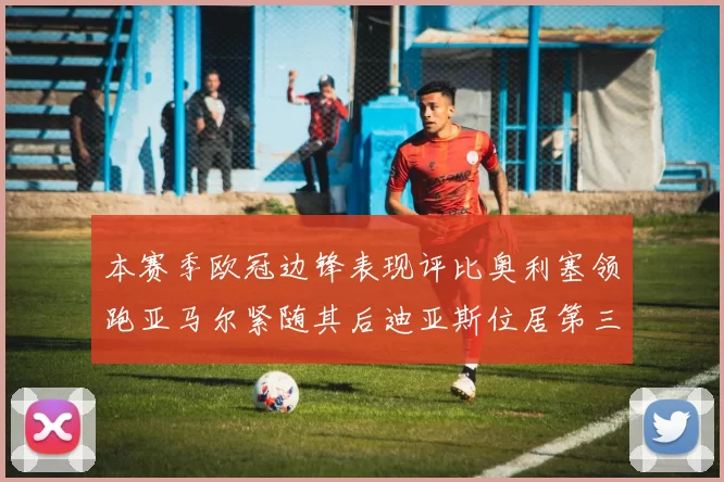 本赛季欧冠边锋表现评比奥利塞领跑亚马尔紧随其后迪亚斯位居第三