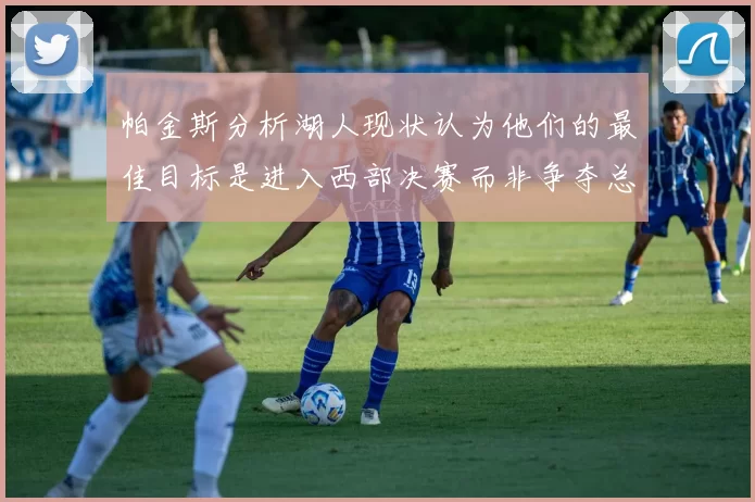帕金斯分析湖人现状认为他们的最佳目标是进入西部决赛而非争夺总冠军