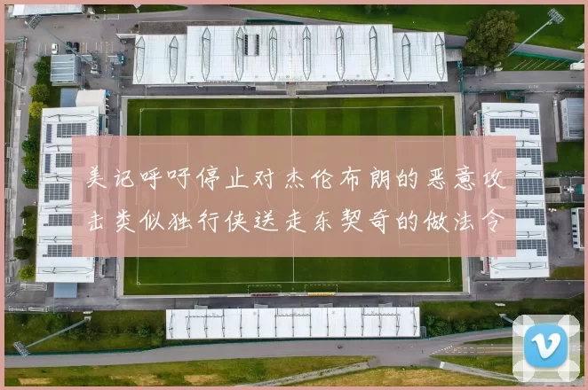 美记呼吁停止对杰伦布朗的恶意攻击类似独行侠送走东契奇的做法令人作呕