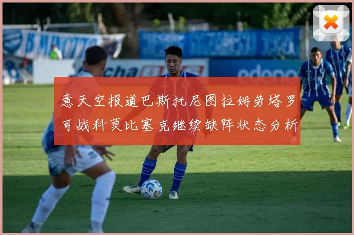 意天空报道巴斯托尼图拉姆劳塔罗可战科莫比塞克继续缺阵状态分析