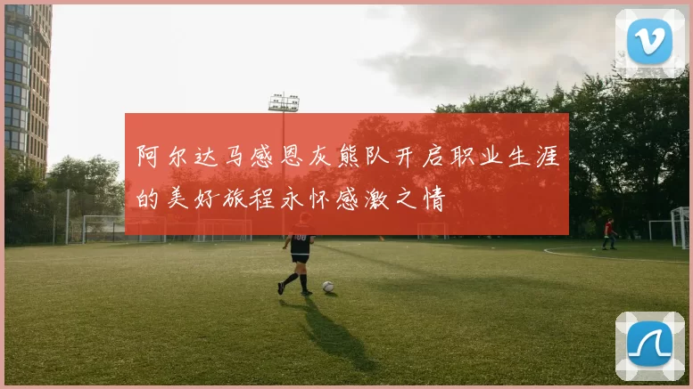 阿尔达马感恩灰熊队开启职业生涯的美好旅程永怀感激之情