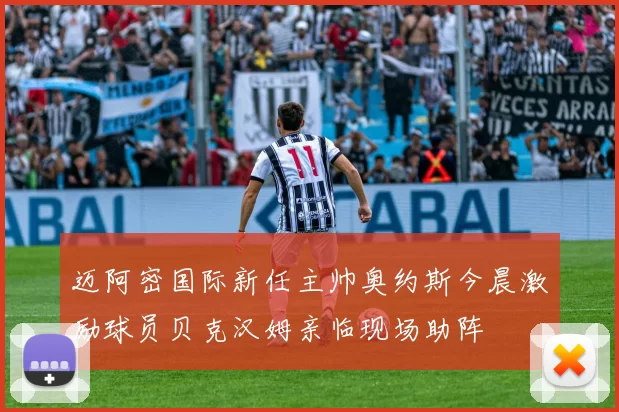 迈阿密国际新任主帅奥约斯今晨激励球员贝克汉姆亲临现场助阵