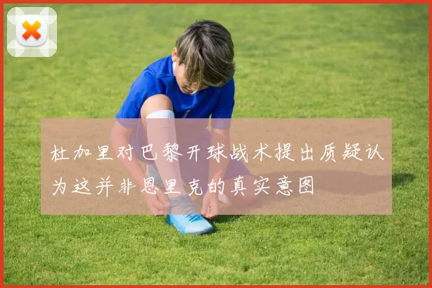 杜加里对巴黎开球战术提出质疑认为这并非恩里克的真实意图